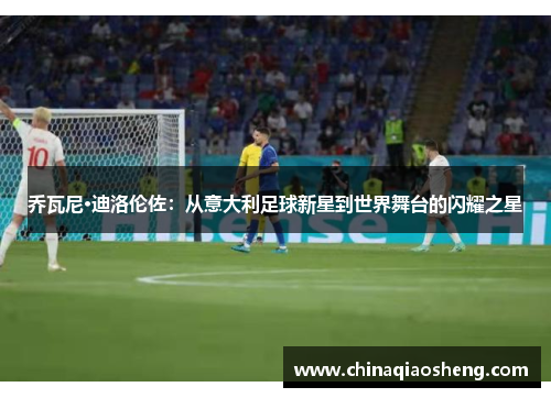 乔瓦尼·迪洛伦佐：从意大利足球新星到世界舞台的闪耀之星