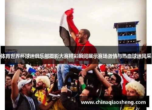 体育世界杯球迷俱乐部摄影大赛精彩瞬间展示赛场激情与热血球迷风采
