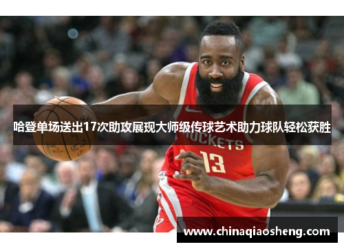 哈登单场送出17次助攻展现大师级传球艺术助力球队轻松获胜
