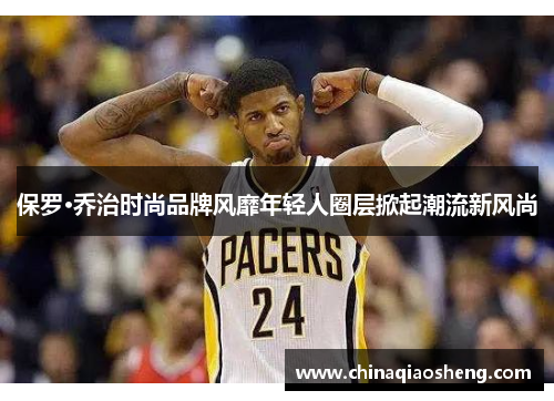保罗·乔治时尚品牌风靡年轻人圈层掀起潮流新风尚