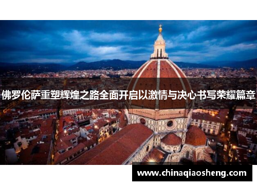 佛罗伦萨重塑辉煌之路全面开启以激情与决心书写荣耀篇章