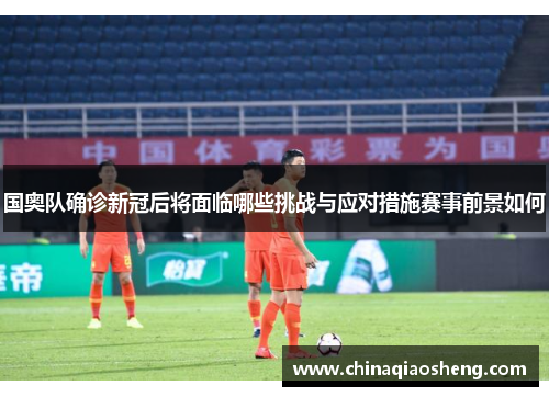 国奥队确诊新冠后将面临哪些挑战与应对措施赛事前景如何
