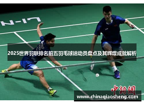 2025世界羽联排名前五羽毛球运动员盘点及其辉煌成就解析
