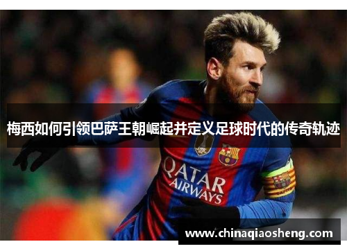 梅西如何引领巴萨王朝崛起并定义足球时代的传奇轨迹