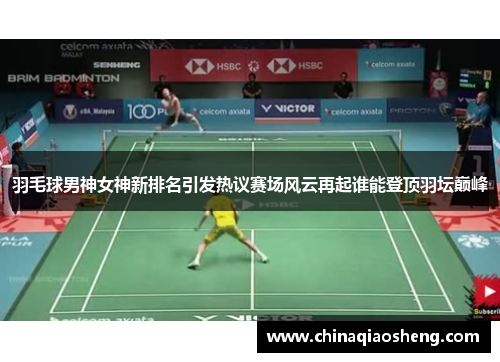 羽毛球男神女神新排名引发热议赛场风云再起谁能登顶羽坛巅峰