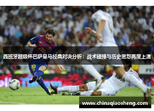 西班牙超级杯巴萨皇马经典对决分析:战术碰撞与历史恩怨再度上演 西班牙超级杯巴萨皇马经典对决分析:战术碰撞与历史恩怨再度上演