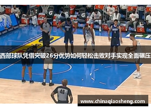 西部球队凭借突破26分优势如何轻松击败对手实现全面碾压 西部球队凭借突破26分优势如何轻松击败对手实现全面碾压