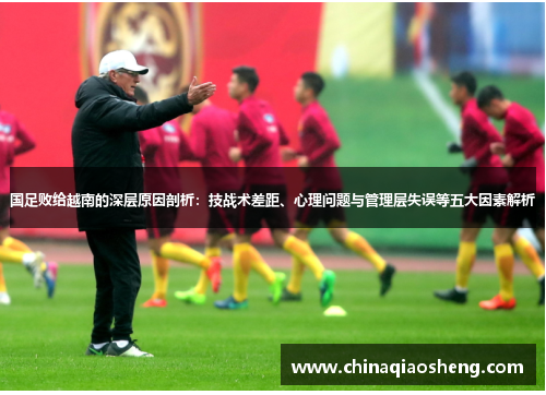 国足败给越南的深层原因剖析:技战术差距、心理问题与管理层失误等五大因素解析 国足败给越南的深层原因剖析:技战术差距、心理问题与管理层失误等五大因素解析