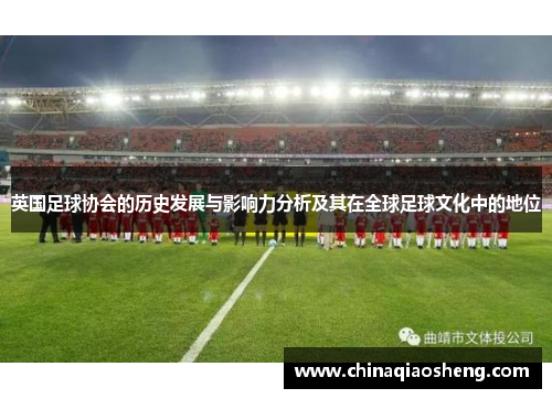 英国足球协会的历史发展与影响力分析及其在全球足球文化中的地位