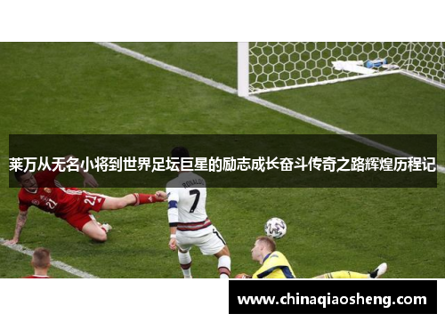 莱万从无名小将到世界足坛巨星的励志成长奋斗传奇之路辉煌历程记