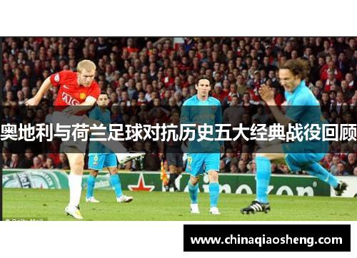 奥地利与荷兰足球对抗历史五大经典战役回顾