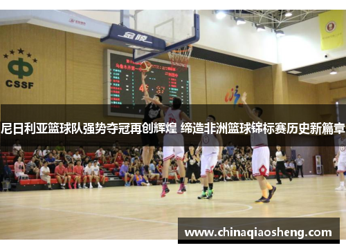 尼日利亚篮球队强势夺冠再创辉煌 缔造非洲篮球锦标赛历史新篇章