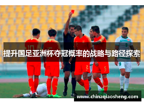 提升国足亚洲杯夺冠概率的战略与路径探索 提升国足亚洲杯夺冠概率的战略与路径探索