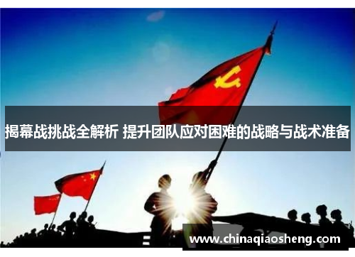 揭幕战挑战全解析 提升团队应对困难的战略与战术准备