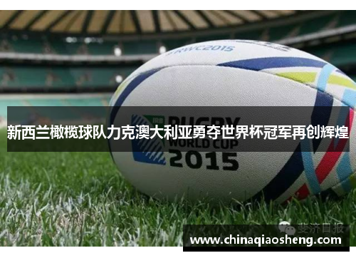 新西兰橄榄球队力克澳大利亚勇夺世界杯冠军再创辉煌