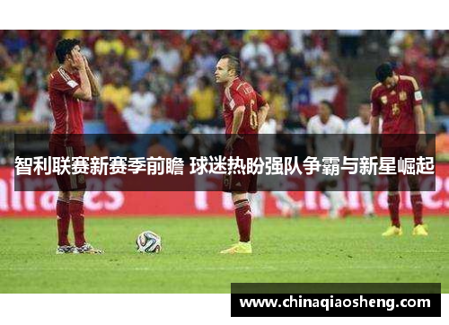 智利联赛新赛季前瞻 球迷热盼强队争霸与新星崛起