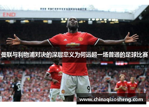 曼联与利物浦对决的深层意义为何远超一场普通的足球比赛