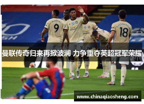 曼联传奇归来再掀波澜 力争重夺英超冠军荣耀