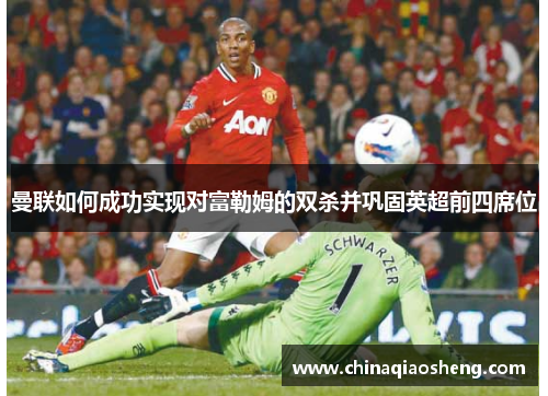 曼联如何成功实现对富勒姆的双杀并巩固英超前四席位