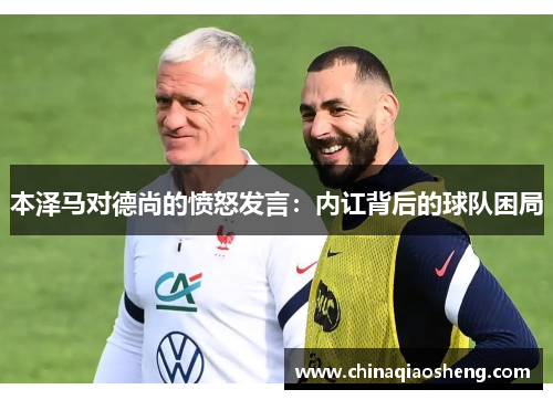 本泽马对德尚的愤怒发言：内讧背后的球队困局