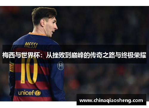 梅西与世界杯:从挫败到巅峰的传奇之路与终极荣耀 梅西与世界杯:从挫败到巅峰的传奇之路与终极荣耀